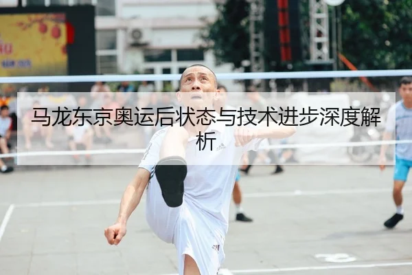 马龙东京奥运后状态与技术进步深度解析